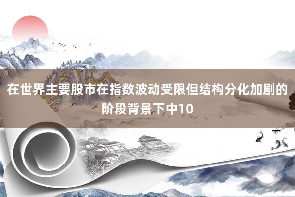 在世界主要股市在指数波动受限但结构分化加剧的阶段背景下中10