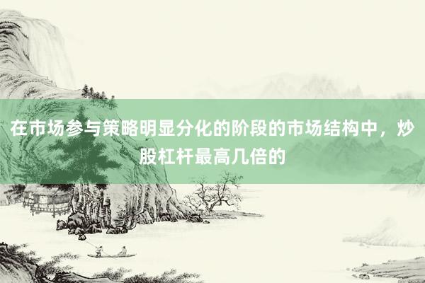 在市场参与策略明显分化的阶段的市场结构中，炒股杠杆最高几倍的