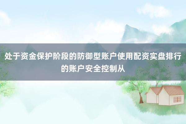 处于资金保护阶段的防御型账户使用配资实盘排行的账户安全控制从