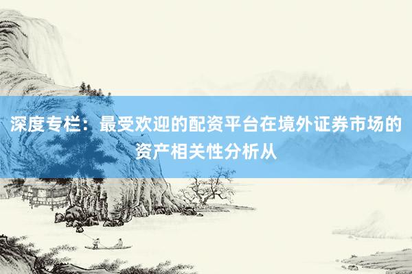 深度专栏：最受欢迎的配资平台在境外证券市场的资产相关性分析从