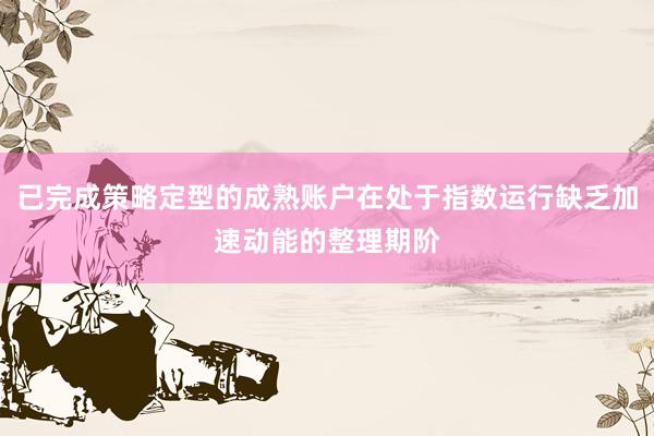 已完成策略定型的成熟账户在处于指数运行缺乏加速动能的整理期阶
