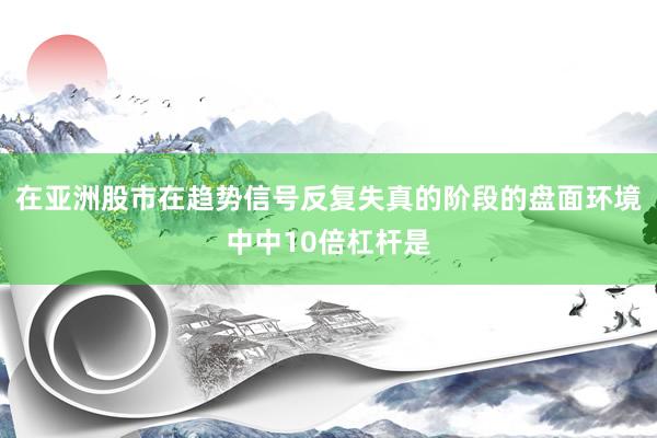 在亚洲股市在趋势信号反复失真的阶段的盘面环境中中10倍杠杆是