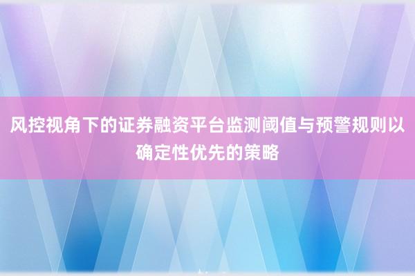 风控视角下的证券融资平台监测阈值与预警规则以确定性优先的策略