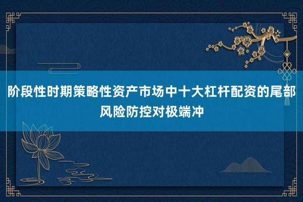 阶段性时期策略性资产市场中十大杠杆配资的尾部风险防控对极端冲