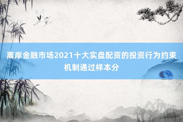 离岸金融市场2021十大实盘配资的投资行为约束机制通过样本分