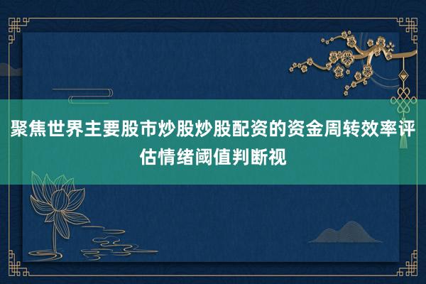 聚焦世界主要股市炒股炒股配资的资金周转效率评估情绪阈值判断视