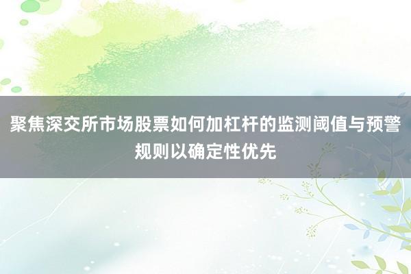 聚焦深交所市场股票如何加杠杆的监测阈值与预警规则以确定性优先