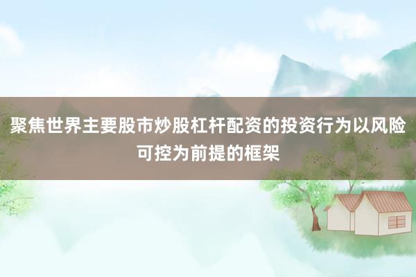 聚焦世界主要股市炒股杠杆配资的投资行为以风险可控为前提的框架