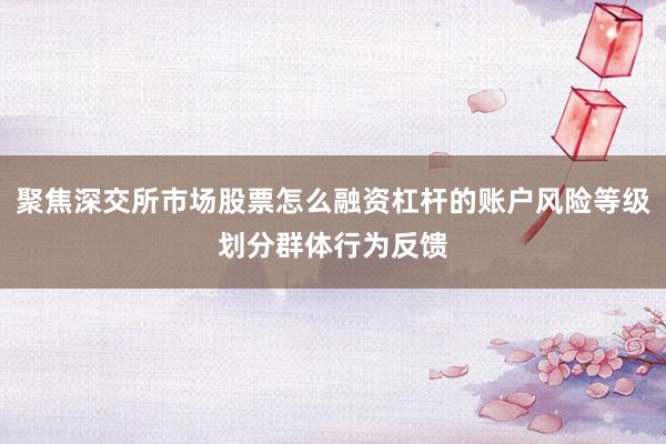 聚焦深交所市场股票怎么融资杠杆的账户风险等级划分群体行为反馈