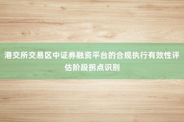 港交所交易区中证券融资平台的合规执行有效性评估阶段拐点识别