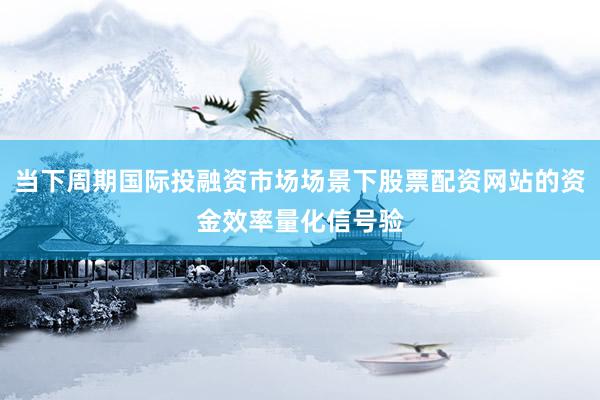 当下周期国际投融资市场场景下股票配资网站的资金效率量化信号验