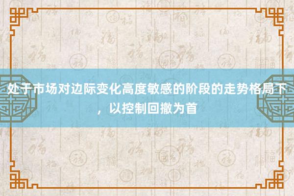 处于市场对边际变化高度敏感的阶段的走势格局下，以控制回撤为首
