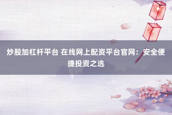 炒股加杠杆平台 在线网上配资平台官网：安全便捷投资之选